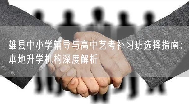 雄县中小学辅导与高中艺考补习班选择指南：本地升学机构深度解析
