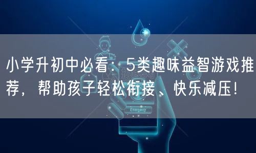 小学升初中必看：5类趣味益智游戏推荐，帮助孩子轻松衔接、快乐减压！