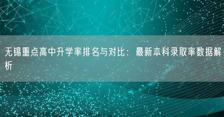 无锡重点高中升学率排名与对比:最新本科录取率数据解析 无锡重点高中升学率排名与对比:最新本科录取率数据解析