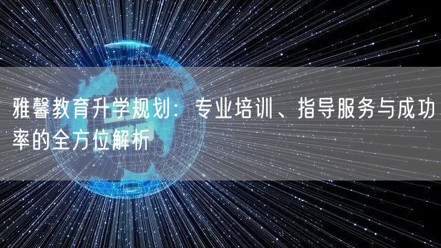 雅馨教育升学规划:专业培训、指导服务与成功率的全方位解析 雅馨教育升学规划:专业培训、指导服务与成功率的全方位解析