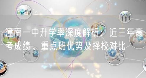 潼南一中升学率深度解析:近三年高考成绩、重点班优势及择校对比 潼南一中升学率深度解析:近三年高考成绩、重点班优势及择校对比