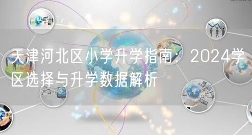 天津河北区小学升学指南:2024学区选择与升学数据解析 天津河北区小学升学指南:2024学区选择与升学数据解析