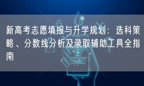 新高考志愿填报与升学规划:选科策略、分数线分析及录取辅助工具全指南 新高考志愿填报与升学规划:选科策略、分数线分析及录取辅助工具全指南
