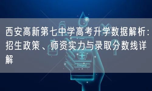 西安高新第七中学高考升学数据解析:招生政策、师资实力与录取分数线详解 西安高新第七中学高考升学数据解析:招生政策、师资实力与录取分数线详解