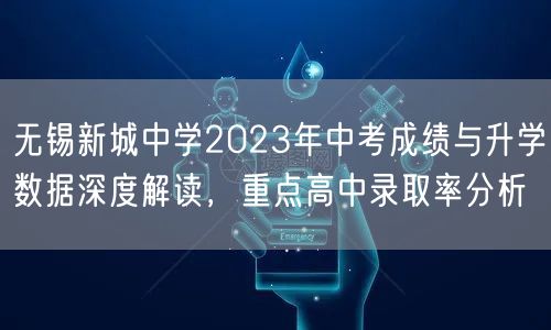无锡新城中学2023年中考成绩与升学数据深度解读，重点高中录取率分析