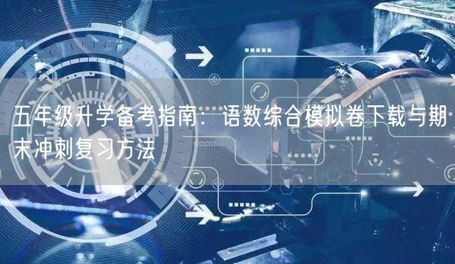 五年级升学备考指南:语数综合模拟卷下载与期末冲刺复习方法 五年级升学备考指南:语数综合模拟卷下载与期末冲刺复习方法