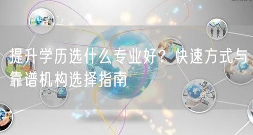 提升学历选什么专业好?快速方式与靠谱机构选择指南 提升学历选什么专业好?快速方式与靠谱机构选择指南