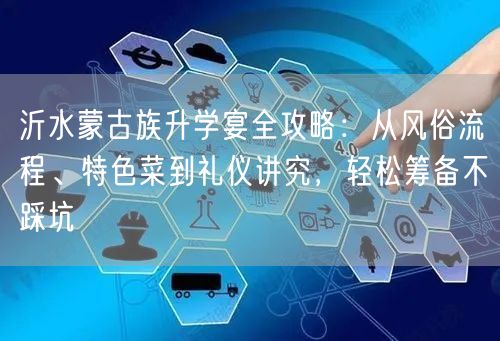 沂水蒙古族升学宴全攻略:从风俗流程、特色菜到礼仪讲究,轻松筹备不踩坑 沂水蒙古族升学宴全攻略:从风俗流程、特色菜到礼仪讲究,轻松筹备不踩坑
