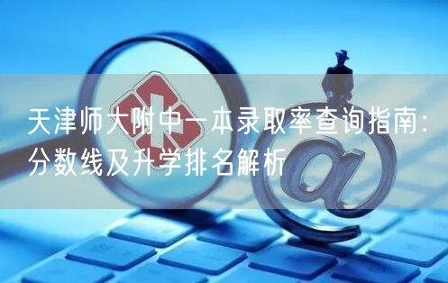 天津师大附中一本录取率查询指南:分数线及升学排名解析 天津师大附中一本录取率查询指南:分数线及升学排名解析