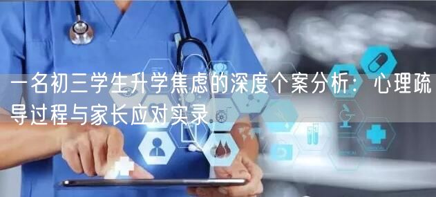 一名初三学生升学焦虑的深度个案分析：心理疏导过程与家长应对实录