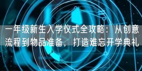 一年级新生入学仪式全攻略:从创意流程到物品准备,打造难忘开学典礼 一年级新生入学仪式全攻略:从创意流程到物品准备,打造难忘开学典礼