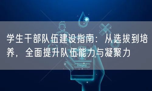 学生干部队伍建设指南:从选拔到培养,全面提升队伍能力与凝聚力 学生干部队伍建设指南:从选拔到培养,全面提升队伍能力与凝聚力
