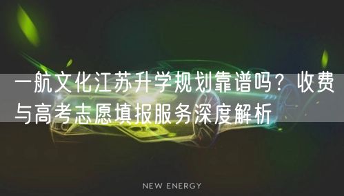 一航文化江苏升学规划靠谱吗?收费与高考志愿填报服务深度解析 一航文化江苏升学规划靠谱吗?收费与高考志愿填报服务深度解析