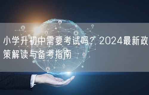 小学升初中需要考试吗？2024最新政策解读与备考指南