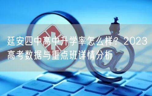 延安四中高中升学率怎么样?2023高考数据与重点班详情分析 延安四中高中升学率怎么样?2023高考数据与重点班详情分析