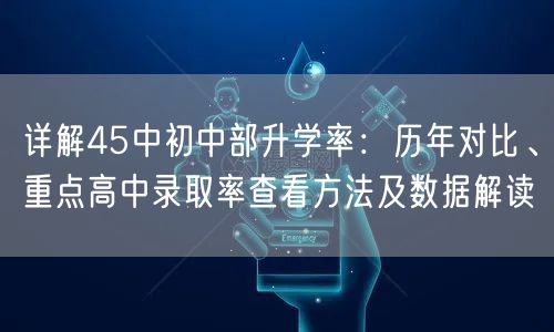 详解45中初中部升学率:历年对比、重点高中录取率查看方法及数据解读 详解45中初中部升学率:历年对比、重点高中录取率查看方法及数据解读