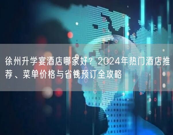 徐州升学宴酒店哪家好?2024年热门酒店推荐、菜单价格与省钱预订全攻略 徐州升学宴酒店哪家好?2024年热门酒店推荐、菜单价格与省钱预订全攻略
