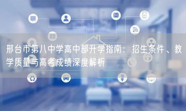 邢台市第八中学高中部升学指南:招生条件、教学质量与高考成绩深度解析 邢台市第八中学高中部升学指南:招生条件、教学质量与高考成绩深度解析