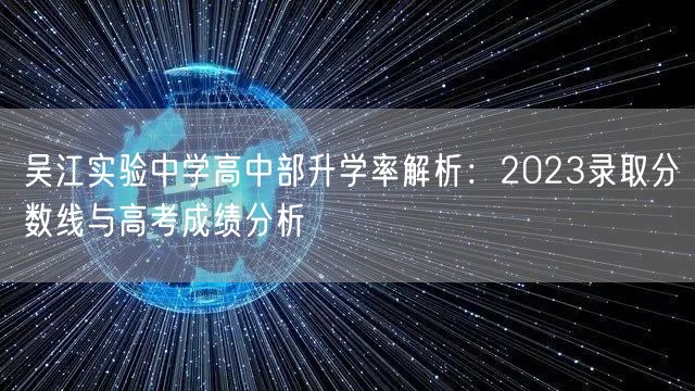 吴江实验中学高中部升学率解析:2023录取分数线与高考成绩分析 吴江实验中学高中部升学率解析:2023录取分数线与高考成绩分析