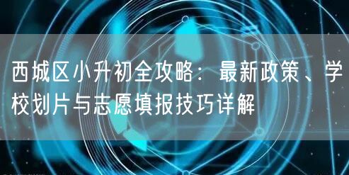 西城区小升初全攻略：最新政策、学校划片与志愿填报技巧详解