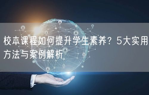 校本课程如何提升学生素养?5大实用方法与案例解析 校本课程如何提升学生素养?5大实用方法与案例解析