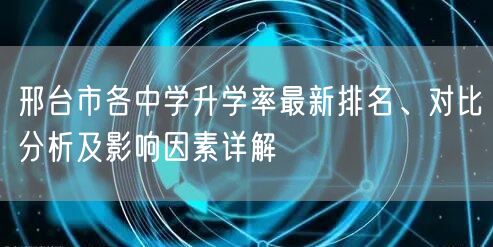 邢台市各中学升学率最新排名、对比分析及影响因素详解