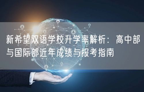 新希望双语学校升学率解析:高中部与国际部近年成绩与报考指南 新希望双语学校升学率解析:高中部与国际部近年成绩与报考指南