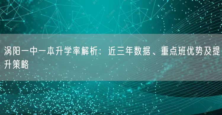 涡阳一中一本升学率解析：近三年数据、重点班优势及提升策略