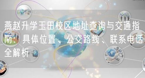 燕赵升学玉田校区地址查询与交通指南:具体位置、公交路线、联系电话全解析 燕赵升学玉田校区地址查询与交通指南:具体位置、公交路线、联系电话全解析