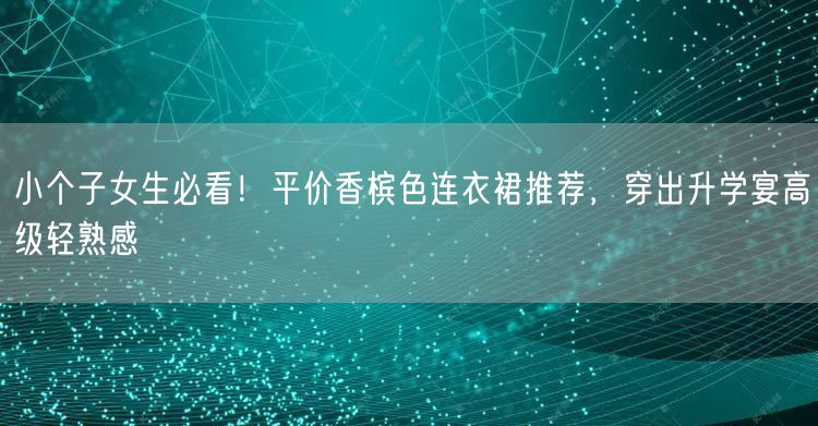 小个子女生必看!平价香槟色连衣裙推荐,穿出升学宴高级轻熟感 小个子女生必看!平价香槟色连衣裙推荐,穿出升学宴高级轻熟感