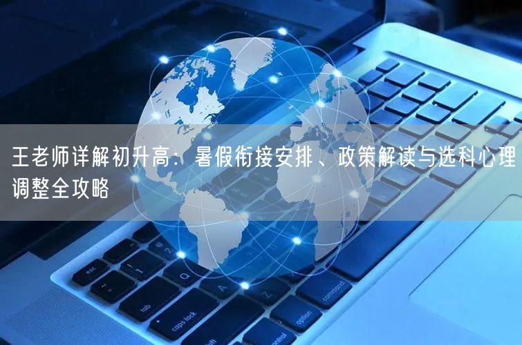 王老师详解初升高:暑假衔接安排、政策解读与选科心理调整全攻略 王老师详解初升高:暑假衔接安排、政策解读与选科心理调整全攻略
