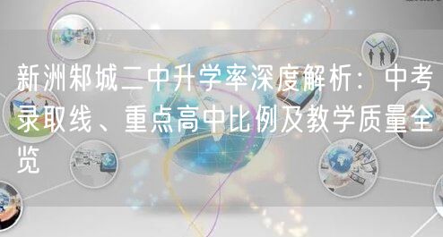 新洲邾城二中升学率深度解析:中考录取线、重点高中比例及教学质量全览 新洲邾城二中升学率深度解析:中考录取线、重点高中比例及教学质量全览