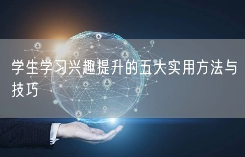 学生学习兴趣提升的五大实用方法与技巧