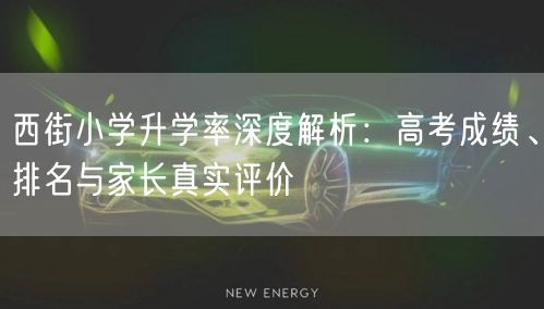 西街小学升学率深度解析:高考成绩、排名与家长真实评价 西街小学升学率深度解析:高考成绩、排名与家长真实评价