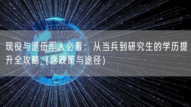 现役与退伍军人必看：从当兵到研究生的学历提升全攻略（含政策与途径）