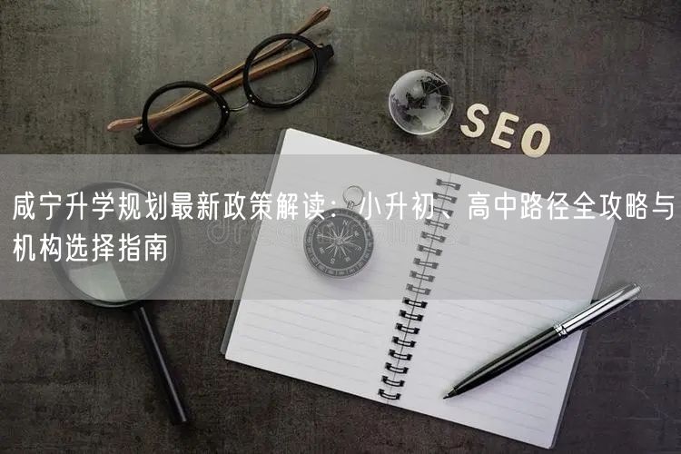 咸宁升学规划最新政策解读:小升初、高中路径全攻略与机构选择指南 咸宁升学规划最新政策解读:小升初、高中路径全攻略与机构选择指南