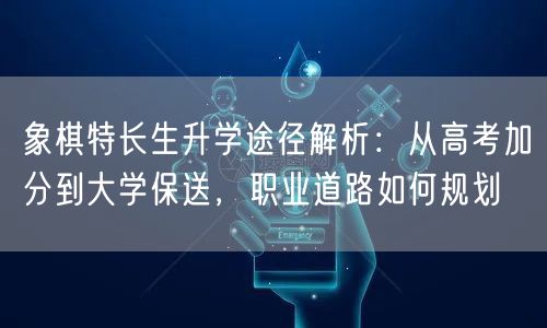 象棋特长生升学途径解析：从高考加分到大学保送，职业道路如何规划