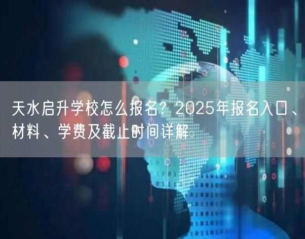 天水启升学校怎么报名?2025年报名入口、材料、学费及截止时间详解 天水启升学校怎么报名?2025年报名入口、材料、学费及截止时间详解