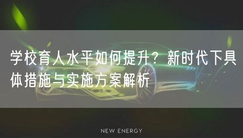 学校育人水平如何提升?新时代下具体措施与实施方案解析 学校育人水平如何提升?新时代下具体措施与实施方案解析