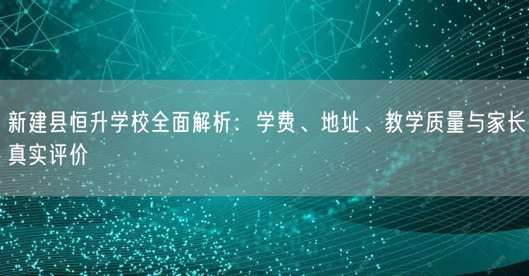 新建县恒升学校全面解析:学费、地址、教学质量与家长真实评价 新建县恒升学校全面解析:学费、地址、教学质量与家长真实评价