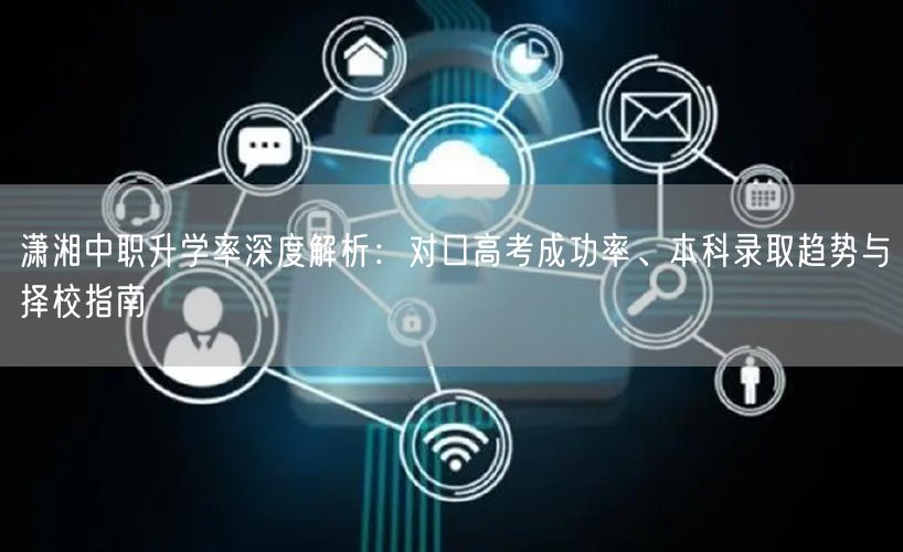 潇湘中职升学率深度解析:对口高考成功率、本科录取趋势与择校指南 潇湘中职升学率深度解析:对口高考成功率、本科录取趋势与择校指南