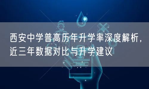 西安中学普高历年升学率深度解析，近三年数据对比与升学建议