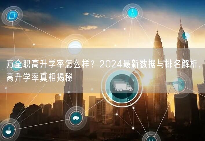 万全职高升学率怎么样?2024最新数据与排名解析,高升学率真相揭秘 万全职高升学率怎么样?2024最新数据与排名解析,高升学率真相揭秘