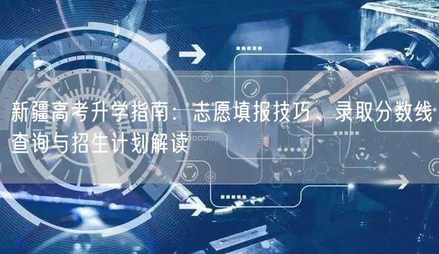 新疆高考升学指南:志愿填报技巧、录取分数线查询与招生计划解读 新疆高考升学指南:志愿填报技巧、录取分数线查询与招生计划解读