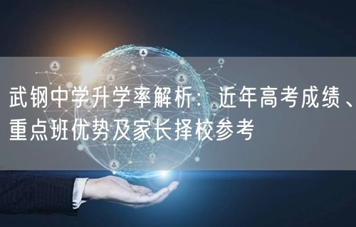 武钢中学升学率解析:近年高考成绩、重点班优势及家长择校参考 武钢中学升学率解析:近年高考成绩、重点班优势及家长择校参考