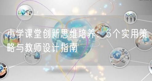 小学课堂创新思维培养:5个实用策略与教师设计指南 小学课堂创新思维培养:5个实用策略与教师设计指南