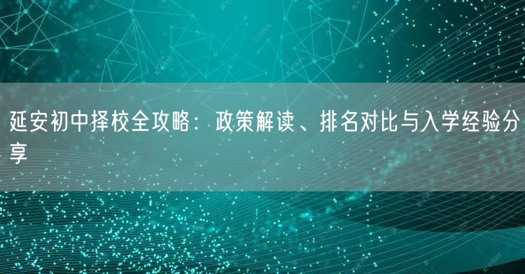 延安初中择校全攻略:政策解读、排名对比与入学经验分享 延安初中择校全攻略:政策解读、排名对比与入学经验分享