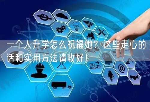 一个人升学怎么祝福她?这些走心的话和实用方法请收好! 一个人升学怎么祝福她?这些走心的话和实用方法请收好!