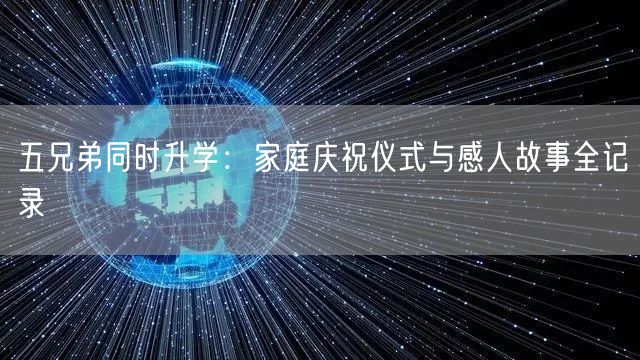 五兄弟同时升学:家庭庆祝仪式与感人故事全记录 五兄弟同时升学:家庭庆祝仪式与感人故事全记录