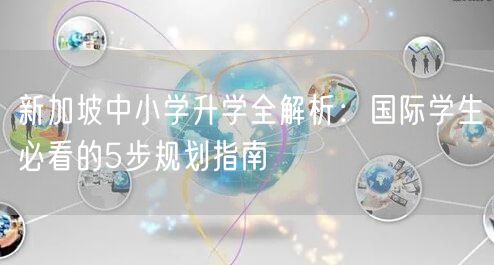 新加坡中小学升学全解析:国际学生必看的5步规划指南 新加坡中小学升学全解析:国际学生必看的5步规划指南